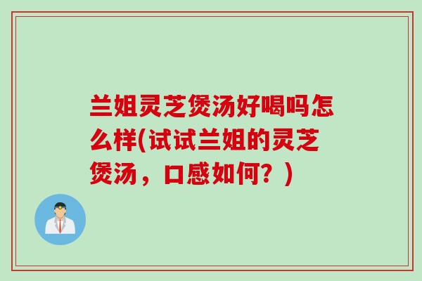 兰姐灵芝煲汤好喝吗怎么样(试试兰姐的灵芝煲汤，口感如何？)