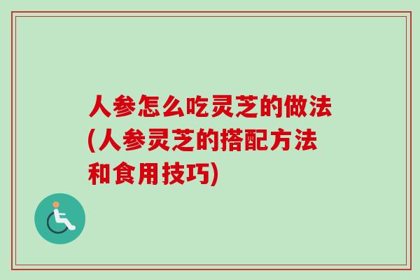 人参怎么吃灵芝的做法(人参灵芝的搭配方法和食用技巧)