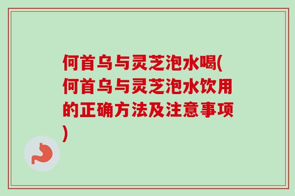 何首乌与灵芝泡水喝(何首乌与灵芝泡水饮用的正确方法及注意事项)