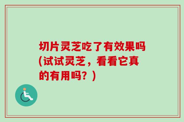 切片灵芝吃了有效果吗(试试灵芝，看看它真的有用吗？)