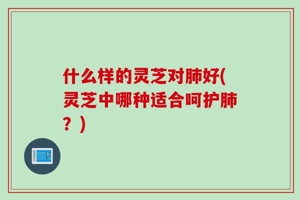 什么样的灵芝对好(灵芝中哪种适合呵护?) 什么样的灵芝对好(灵芝中哪种适合呵护?)