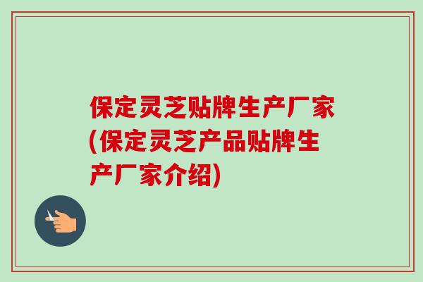 保定灵芝贴牌生产厂家(保定灵芝产品贴牌生产厂家介绍)