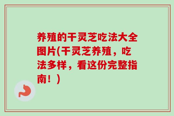 养殖的干灵芝吃法大全图片(干灵芝养殖，吃法多样，看这份完整指南！)