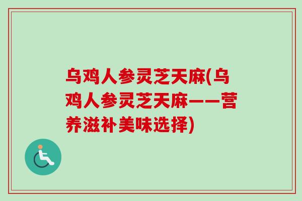 乌鸡人参灵芝天麻(乌鸡人参灵芝天麻——营养滋补美味选择)