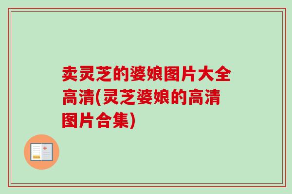 卖灵芝的婆娘图片大全高清(灵芝婆娘的高清图片合集)