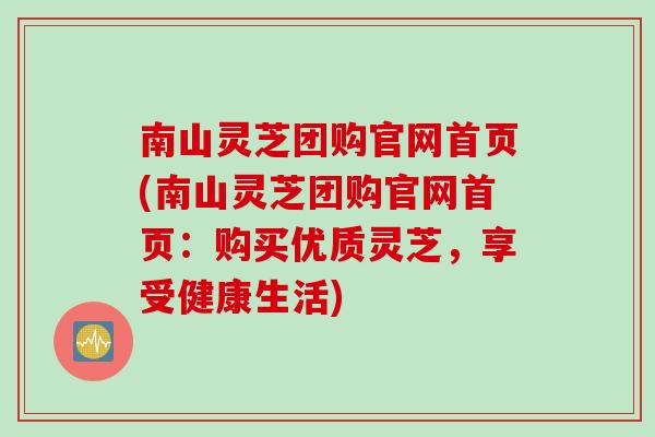 南山灵芝团购官网首页(南山灵芝团购官网首页：购买优质灵芝，享受健康生活)