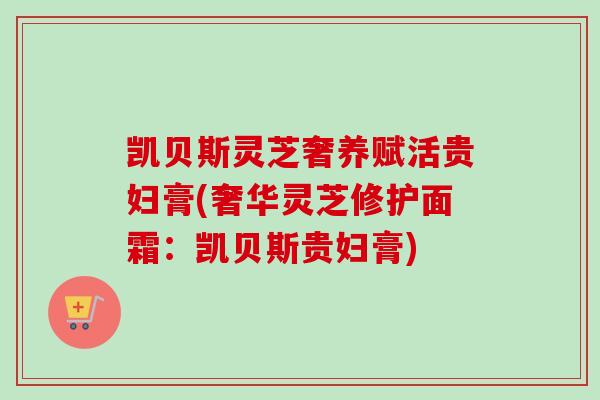 凯贝斯灵芝奢养赋活贵妇膏(奢华灵芝修护面霜：凯贝斯贵妇膏)
