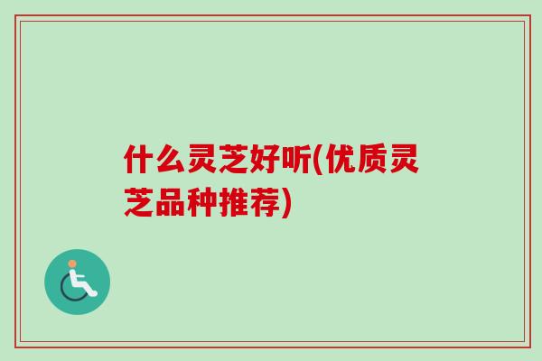 什么灵芝好听(优质灵芝品种推荐)