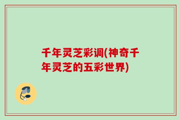 千年灵芝彩调(神奇千年灵芝的五彩世界)