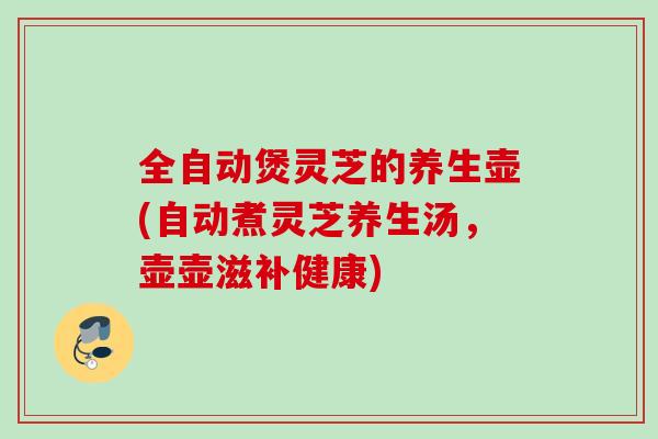 全自动煲灵芝的养生壶(自动煮灵芝养生汤，壶壶滋补健康)
