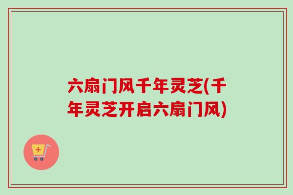 六扇门风千年灵芝(千年灵芝开启六扇门风) 六扇门风千年灵芝(千年灵芝开启六扇门风)