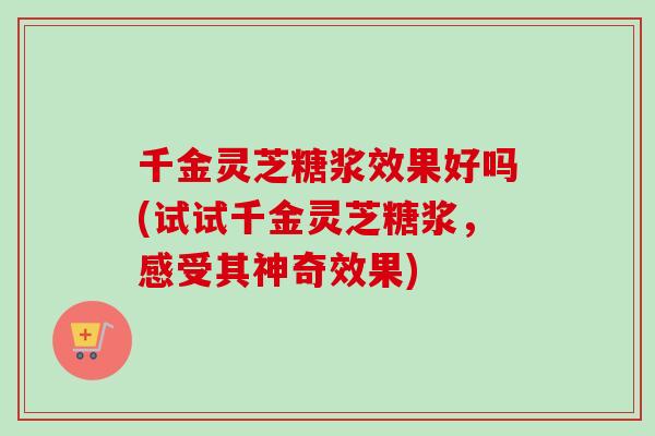 千金灵芝糖浆效果好吗(试试千金灵芝糖浆，感受其神奇效果)