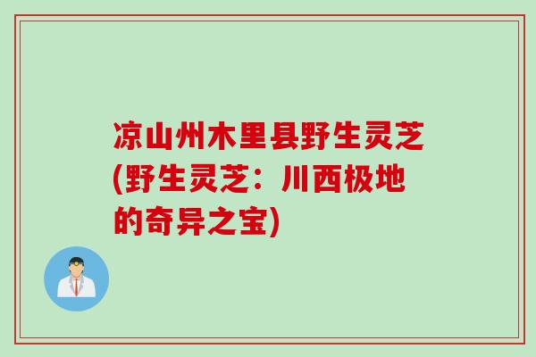 凉山州木里县野生灵芝(野生灵芝：川西极地的奇异之宝)