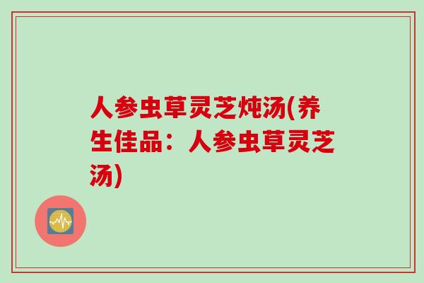 人参虫草灵芝炖汤(养生佳品：人参虫草灵芝汤)