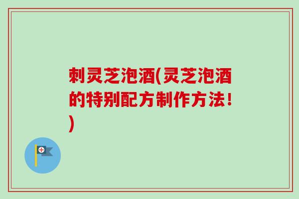 刺灵芝泡酒(灵芝泡酒的特别配方制作方法！)