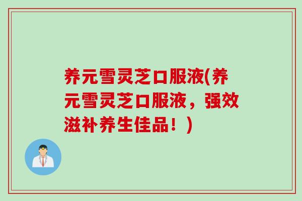 养元雪灵芝口服液(养元雪灵芝口服液，强效滋补养生佳品！)