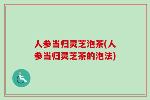 人参当归灵芝泡茶(人参当归灵芝茶的泡法)