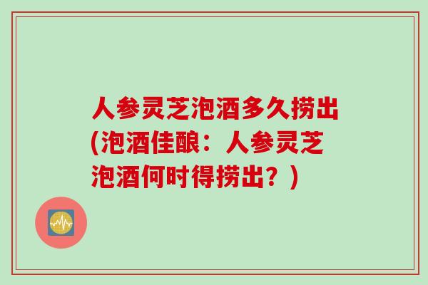 人参灵芝泡酒多久捞出(泡酒佳酿：人参灵芝泡酒何时得捞出？)