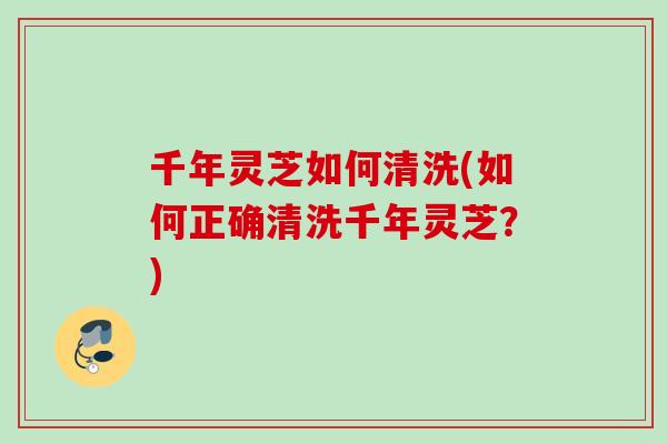 千年灵芝如何清洗(如何正确清洗千年灵芝？)