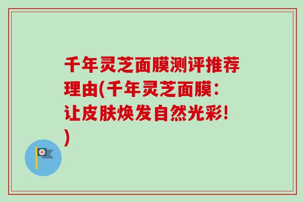 千年灵芝面膜测评推荐理由(千年灵芝面膜：让皮肤焕发自然光彩!)