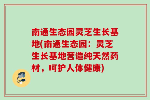 南通生态园灵芝生长基地(南通生态园：灵芝生长基地营造纯天然药材，呵护人体健康)