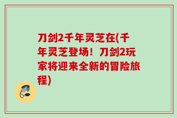 刀剑2千年灵芝在(千年灵芝登场！刀剑2玩家将迎来全新的冒险旅程)
