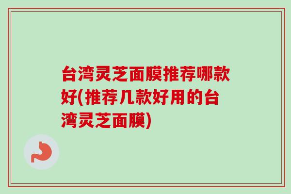 台湾灵芝面膜推荐哪款好(推荐几款好用的台湾灵芝面膜)