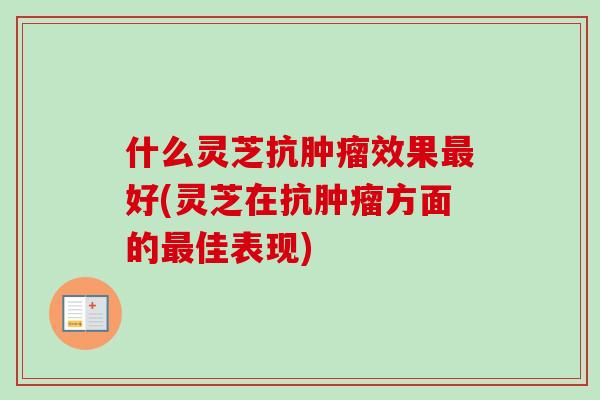 什么灵芝抗肿瘤效果最好(灵芝在抗肿瘤方面的最佳表现)