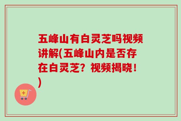 五峰山有白灵芝吗视频讲解(五峰山内是否存在白灵芝？视频揭晓！)