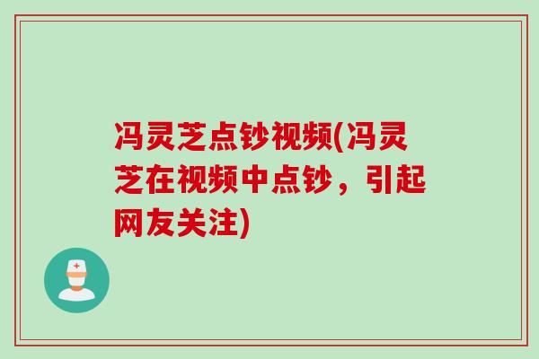 冯灵芝点钞视频(冯灵芝在视频中点钞，引起网友关注)
