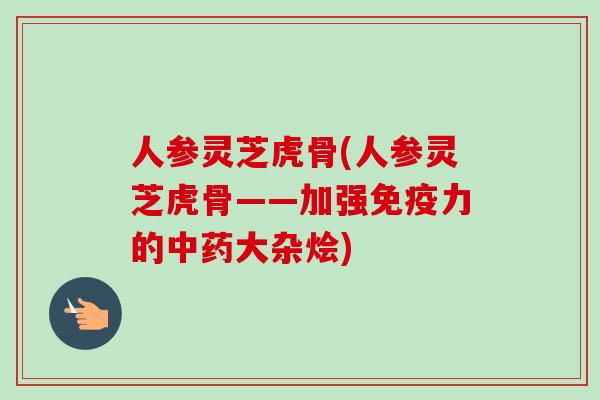 人参灵芝虎骨(人参灵芝虎骨——加强免疫力的中药大杂烩)