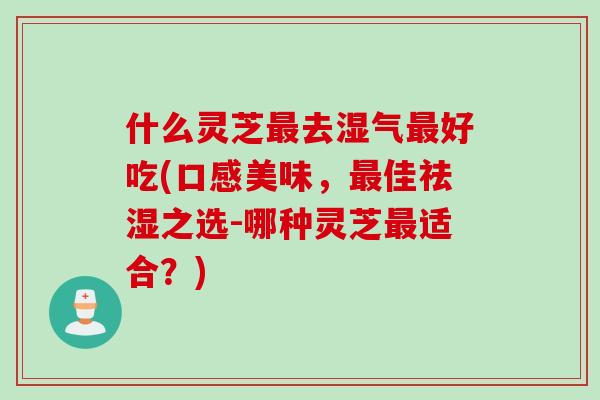 什么灵芝最去湿气最好吃(口感美味，最佳祛湿之选-哪种灵芝最适合？)
