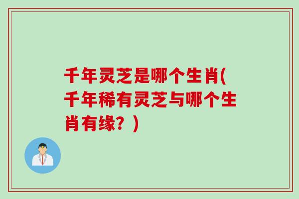 千年灵芝是哪个生肖(千年稀有灵芝与哪个生肖有缘？)