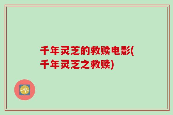 千年灵芝的救赎电影(千年灵芝之救赎)