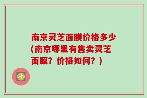 南京灵芝面膜价格多少(南京哪里有售卖灵芝面膜？价格如何？)