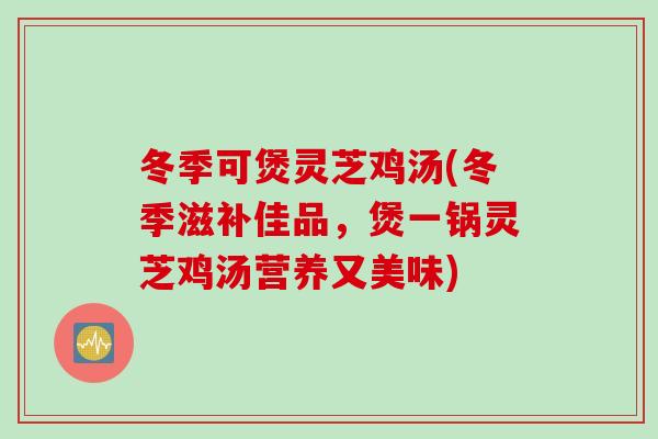 冬季可煲灵芝鸡汤(冬季滋补佳品，煲一锅灵芝鸡汤营养又美味)
