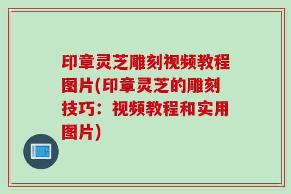 印章灵芝雕刻视频教程图片(印章灵芝的雕刻技巧：视频教程和实用图片)