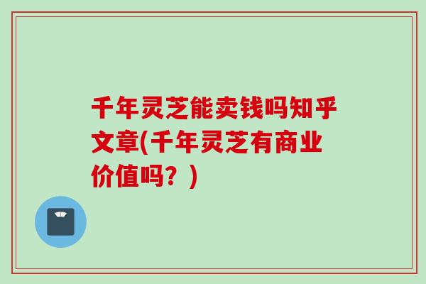 千年灵芝能卖钱吗知乎文章(千年灵芝有商业价值吗？)