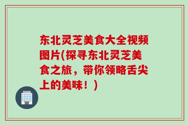 东北灵芝美食大全视频图片(探寻东北灵芝美食之旅，带你领略舌尖上的美味！)