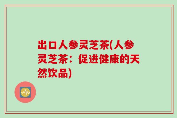 出口人参灵芝茶(人参灵芝茶：促进健康的天然饮品)