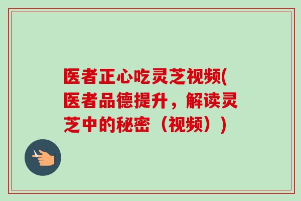 医者正心吃灵芝视频(医者品德提升，解读灵芝中的秘密（视频）)