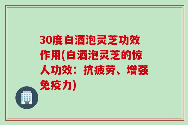 30度白酒泡灵芝功效作用(白酒泡灵芝的惊人功效：抗疲劳、增强免疫力)