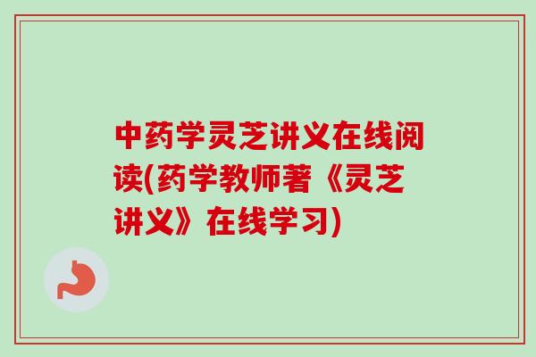 中药学灵芝讲义在线阅读(药学教师著《灵芝讲义》在线学习)