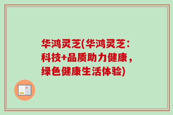 华鸿灵芝(华鸿灵芝：科技+品质助力健康，绿色健康生活体验)