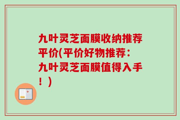 九叶灵芝面膜收纳推荐平价(平价好物推荐：九叶灵芝面膜值得入手！)