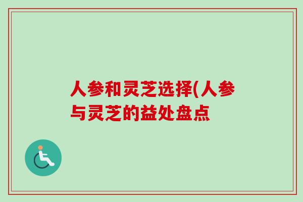 人参和灵芝选择(人参与灵芝的益处盘点