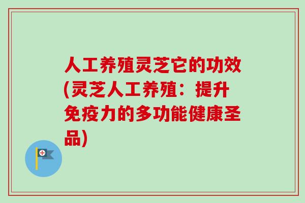 人工养殖灵芝它的功效(灵芝人工养殖:提升免疫力的多功能健康圣品) 人工养殖灵芝它的功效(灵芝人工养殖:提升免疫力的多功能健康圣品)