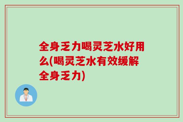 全身乏力喝灵芝水好用么(喝灵芝水有效缓解全身乏力)