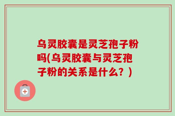 乌灵胶囊是灵芝孢子粉吗(乌灵胶囊与灵芝孢子粉的关系是什么？)