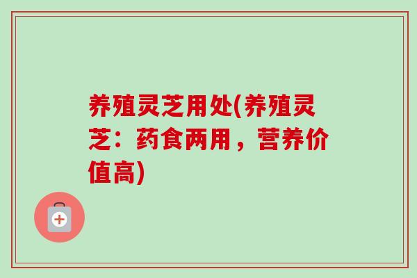 养殖灵芝用处(养殖灵芝：药食两用，营养价值高)